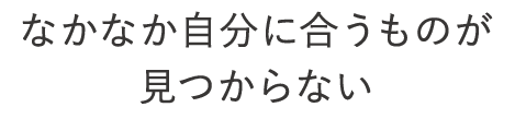 なかなか自分にあうものが見つからない