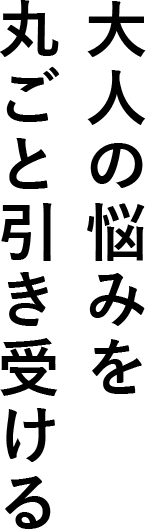 大人の悩みを丸ごと引き受ける