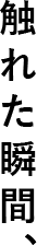 触れた瞬間、