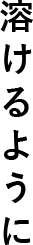 溶けるように