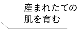 産まれたての肌を育む