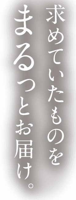 求めていたものをまるっとお届け