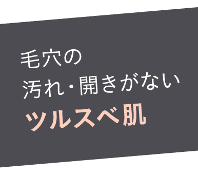 毛穴の汚れ・開きがないツルスベ肌