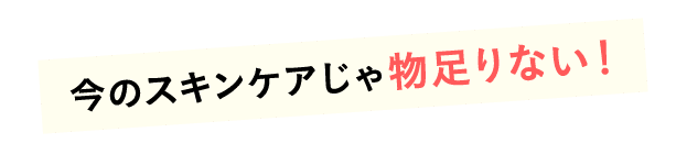 今のスキンケアじゃ物足りない！